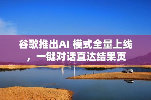 谷歌推出AI 模式全量上线,一键对话直达结果页 谷歌推出AI 模式全量上线,一键对话直达结果页