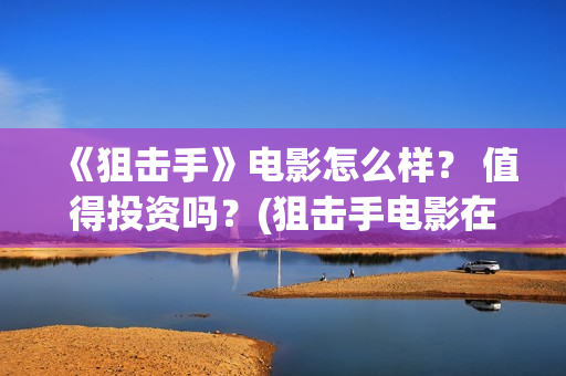 《狙击手》电影怎么样？ 值得投资吗？(狙击手电影在线观看完整版中文版)