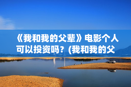 《我和我的父辈》电影个人可以投资吗？(我和我的父辈演员表)