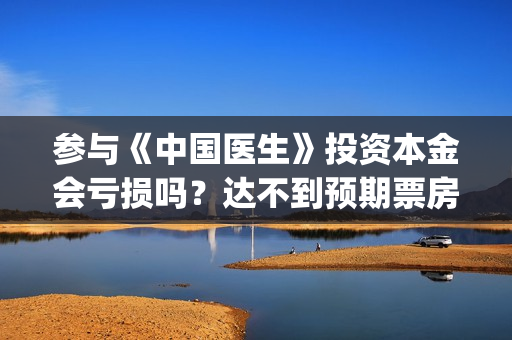 参与《中国医生》投资本金会亏损吗？达不到预期票房会亏多少？(中国医生主题)