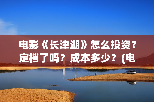电影《长津湖》怎么投资？定档了吗？成本多少？(电影《长津湖》完整版)