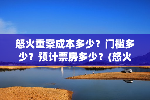 怒火重案成本多少？门槛多少？预计票房多少？(怒火重案收益)