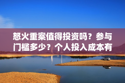 怒火重案值得投资吗？参与门槛多少？个人投入成本有保障吗？(怒火重案值得投资吗)