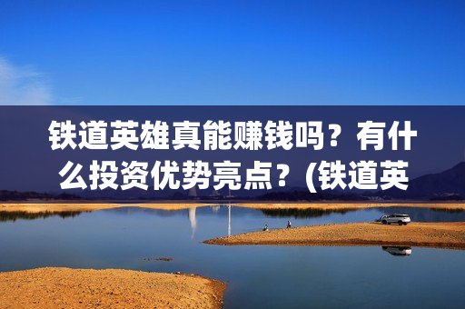 铁道英雄真能赚钱吗？有什么投资优势亮点？(铁道英雄预售)