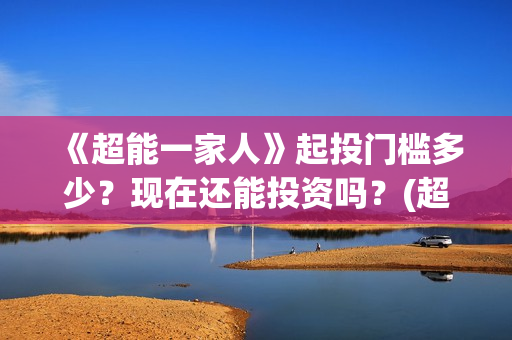 《超能一家人》起投门槛多少？现在还能投资吗？(超能一家人电影免费观看完整版高清)