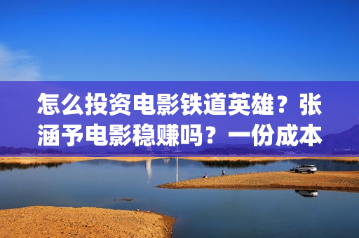 怎么投资电影铁道英雄？张涵予电影稳赚吗？一份成本需要多少？(怎么投资一部电影)