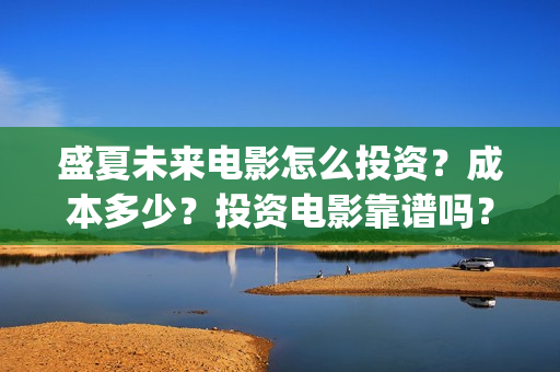 盛夏未来电影怎么投资？成本多少？投资电影靠谱吗？周期是多久？(盛夏未来的电影简介)