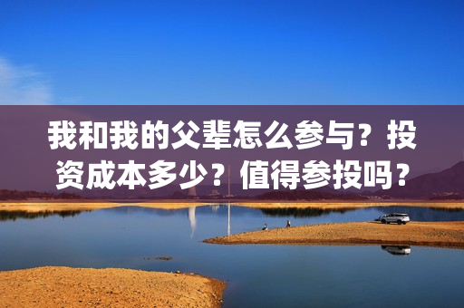 我和我的父辈怎么参与？投资成本多少？值得参投吗？(我和我的父辈好么)