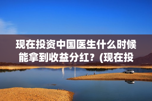 现在投资中国医生什么时候能拿到收益分红？(现在投资中国医药怎么样)