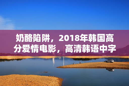 奶酪陷阱，2018年韩国高分爱情电影，高清韩语中字呈现