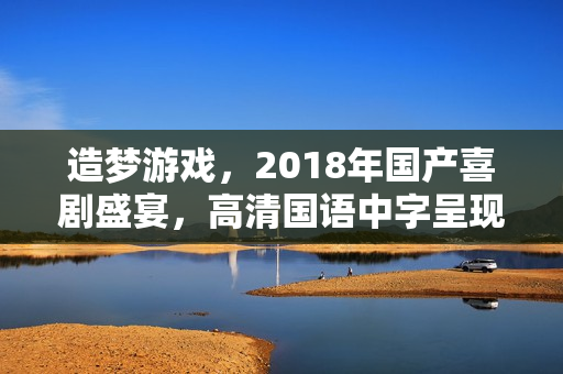 造梦游戏，2018年国产喜剧盛宴，高清国语中字呈现！