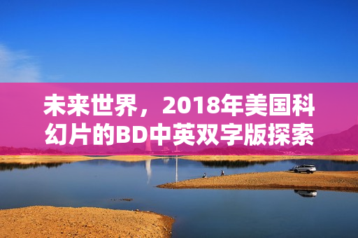 未来世界，2018年美国科幻片的BD中英双字版探索