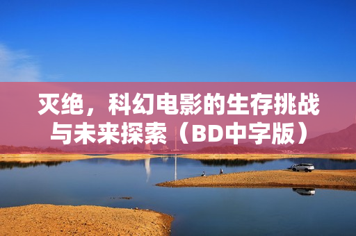 灭绝，科幻电影的生存挑战与未来探索（BD中字版）