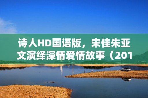 诗人HD国语版，宋佳朱亚文演绎深情爱情故事（2018年国产爱情片）