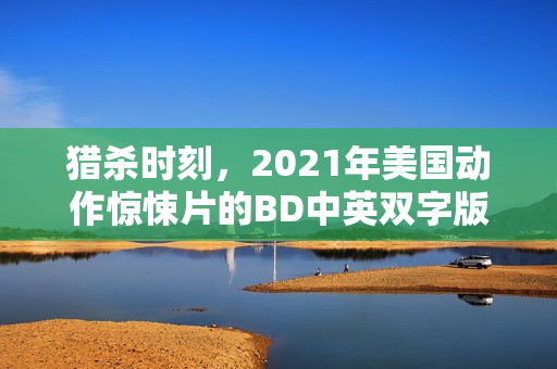 猎杀时刻，2021年美国动作惊悚片的BD中英双字版亮相！