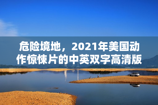 危险境地,2021年美国动作惊悚片的中英双字高清版亮相! 危险境地,2021年美国动作惊悚片的中英双字高清版亮相!