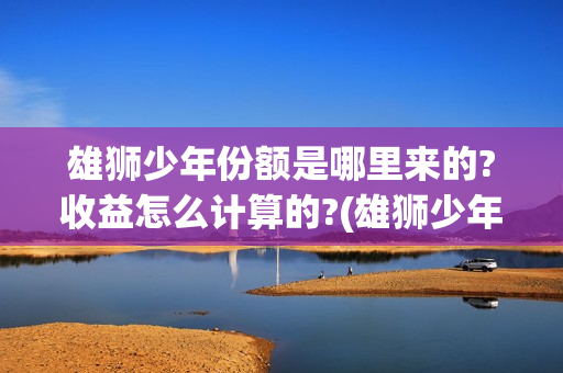 雄狮少年份额是哪里来的?收益怎么计算的?(雄狮少年卖点)