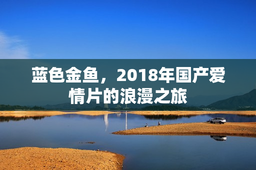 蓝色金鱼，2018年国产爱情片的浪漫之旅