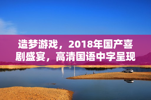 造梦游戏,2018年国产喜剧盛宴,高清国语中字呈现! 造梦游戏,2018年国产喜剧盛宴,高清国语中字呈现!
