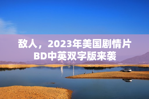 敌人,2023年美国剧情片BD中英双字版来袭 敌人,2023年美国剧情片BD中英双字版来袭