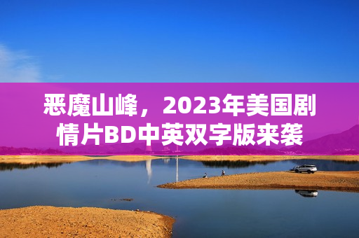 恶魔山峰,2023年美国剧情片BD中英双字版来袭 恶魔山峰,2023年美国剧情片BD中英双字版来袭