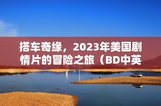 搭车奇缘,2023年美国剧情片的冒险之旅(BD中英双字) 搭车奇缘,2023年美国剧情片的冒险之旅(BD中英双字)