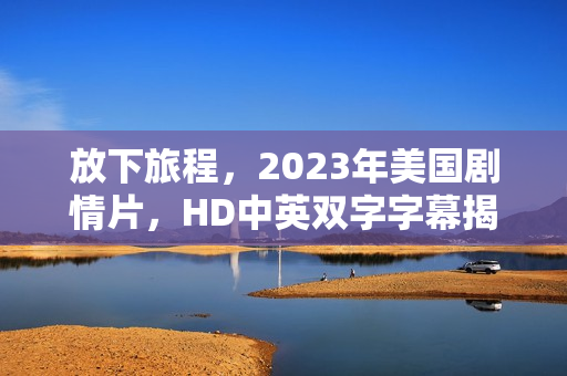 放下旅程，2023年美国剧情片，HD中英双字字幕揭秘