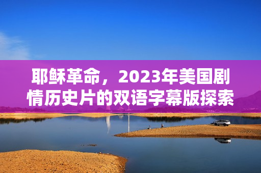 耶稣革命,2023年美国剧情历史片的双语字幕版探索 耶稣革命,2023年美国剧情历史片的双语字幕版探索