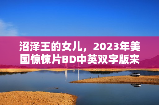 沼泽王的女儿，2023年美国惊悚片BD中英双字版来袭
