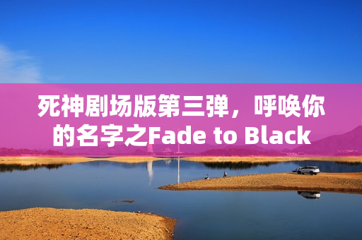 死神剧场版第三弹，呼唤你的名字之Fade to Black