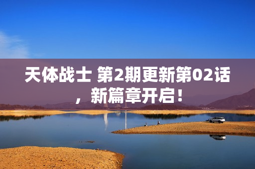 天体战士 第2期更新第02话,新篇章开启! 天体战士 第2期更新第02话,新篇章开启!