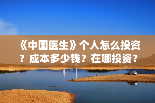 《中国医生》个人怎么投资?成本多少钱?在哪投资?(一分钟看完中国医生) 《中国医生》个人怎么投资?成本多少钱?在哪投资?(一分钟看完中国医生)