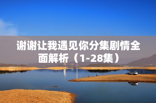 谢谢让我遇见你分集剧情全面解析(1-28集) 谢谢让我遇见你分集剧情全面解析(1-28集)