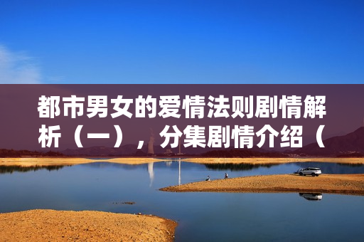 都市男女的爱情法则剧情解析（一），分集剧情介绍（1-17集）