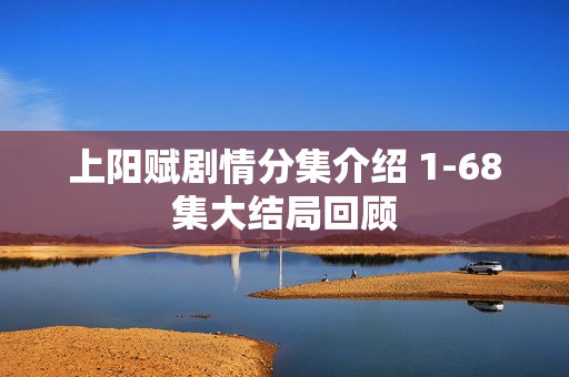 上阳赋剧情分集介绍 1-68集大结局回顾