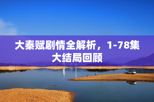 大秦赋剧情全解析，1-78集大结局回顾