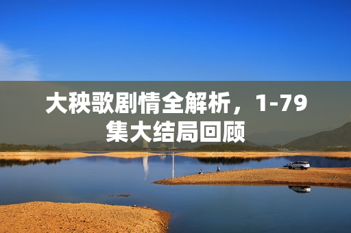 大秧歌剧情全解析,1-79集大结局回顾 大秧歌剧情全解析,1-79集大结局回顾