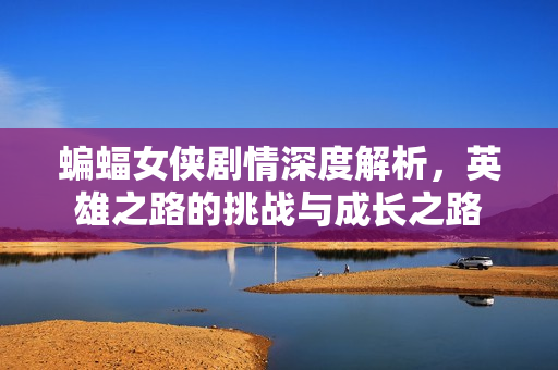 蝙蝠女侠剧情深度解析，英雄之路的挑战与成长之路