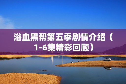 浴血黑帮第五季剧情介绍（1-6集精彩回顾）