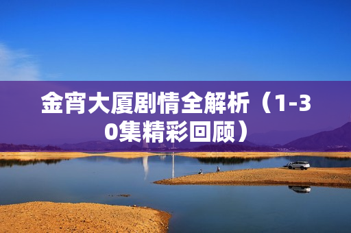 金宵大厦剧情全解析(1-30集精彩回顾) 金宵大厦剧情全解析(1-30集精彩回顾)