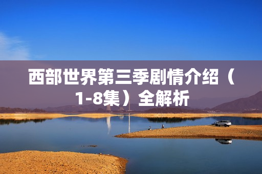 西部世界第三季剧情介绍（1-8集）全解析