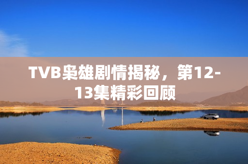 TVB枭雄剧情揭秘，第12-13集精彩回顾
