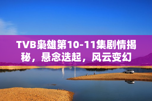 TVB枭雄第10-11集剧情揭秘，悬念迭起，风云变幻