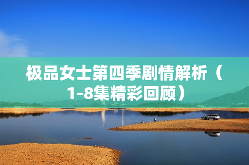 极品女士第四季剧情解析（1-8集精彩回顾）