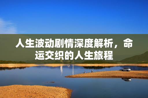 人生波动剧情深度解析,命运交织的人生旅程 人生波动剧情深度解析,命运交织的人生旅程