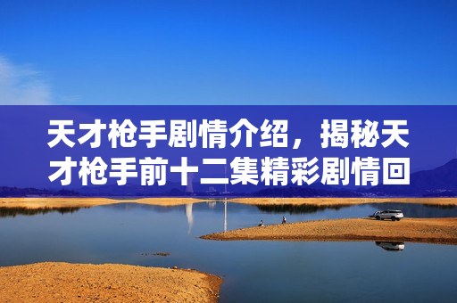 天才枪手剧情介绍，揭秘天才枪手前十二集精彩剧情回顾