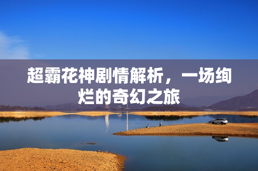 超霸花神剧情解析，一场绚烂的奇幻之旅