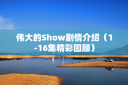 伟大的Show剧情介绍（1-16集精彩回顾）