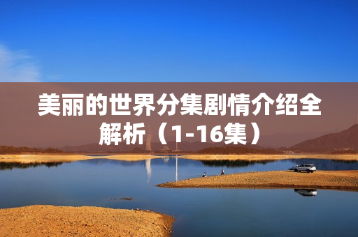 美丽的世界分集剧情介绍全解析（1-16集）