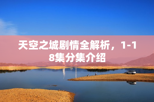 天空之城剧情全解析，1-18集分集介绍